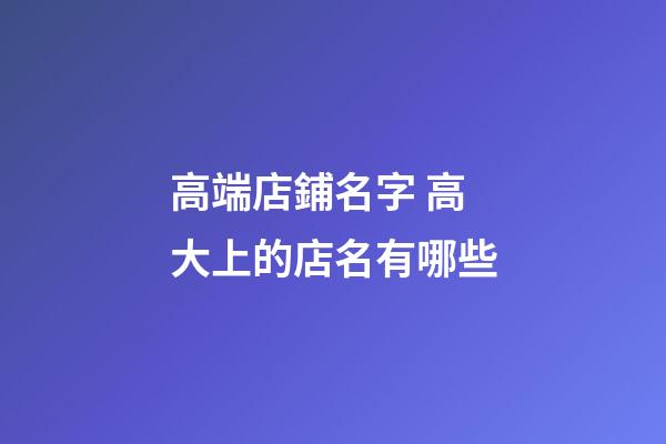 高端店鋪名字 高大上的店名有哪些-第1張-店鋪起名-玄機派